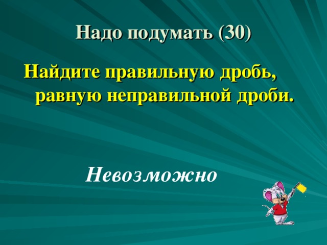 Надо подумать ( 3 0) Найдите правильную дробь, равную неправильной дроби. Невозможно 