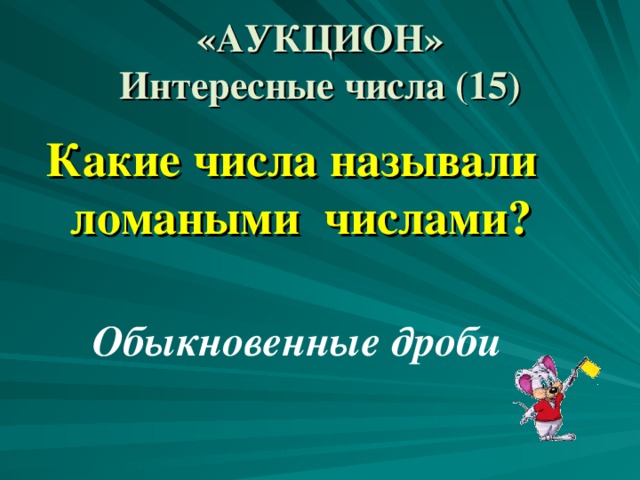 «АУКЦИОН»  Интересные числа (15) Какие числа называли ломаными числами? Обыкновенные дроби 