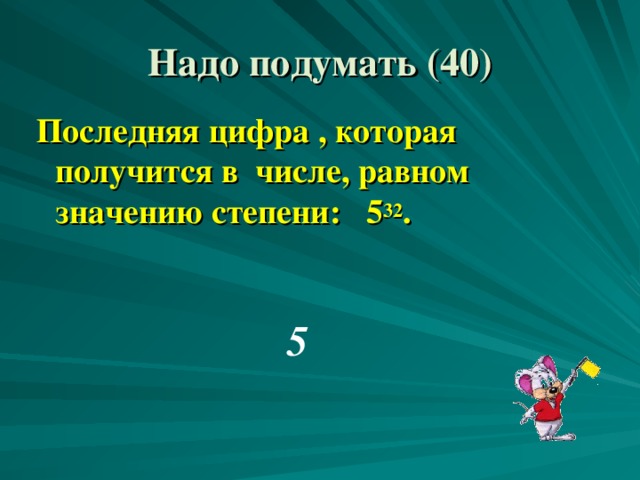 Надо подумать ( 4 0) Последняя цифра , которая получится в числе, равном значению степени: 5 32 .  5 