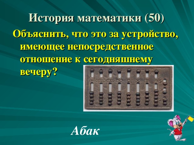 История математики (50) Объяснить, что это за устройство, имеющее непосредственное отношение к сегодняшнему вечеру? Абак 