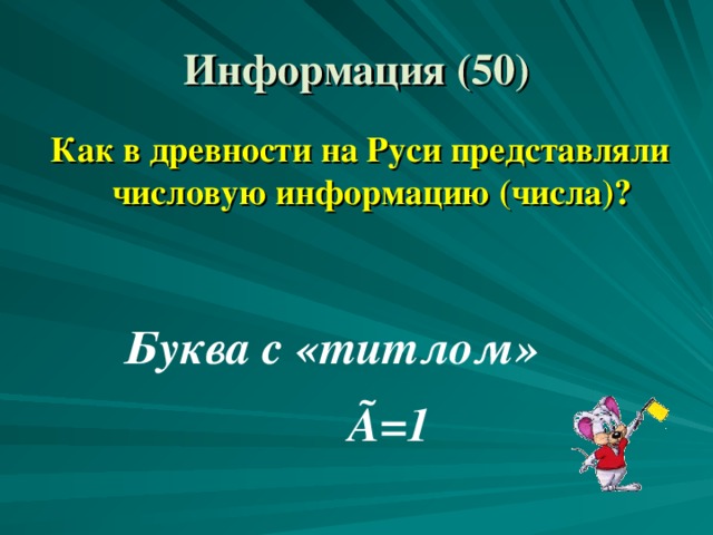 Информация (50) Как в древности на Руси представляли числовую информацию (числа)? Буква с «титлом» Ã =1 
