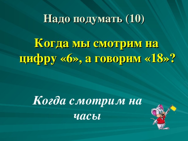 Надо подумать (10)  Когда мы смотрим на цифру «6», а говорим «18»? Когда смотрим на часы 