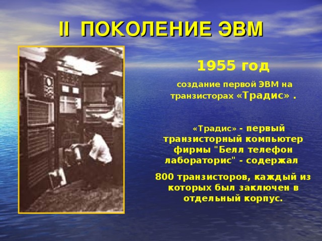 II ПОКОЛЕНИЕ ЭВМ 1955 год  создание первой ЭВМ на транзисторах «Традис» .   «Традис»  - первый транзисторный компьютер фирмы 