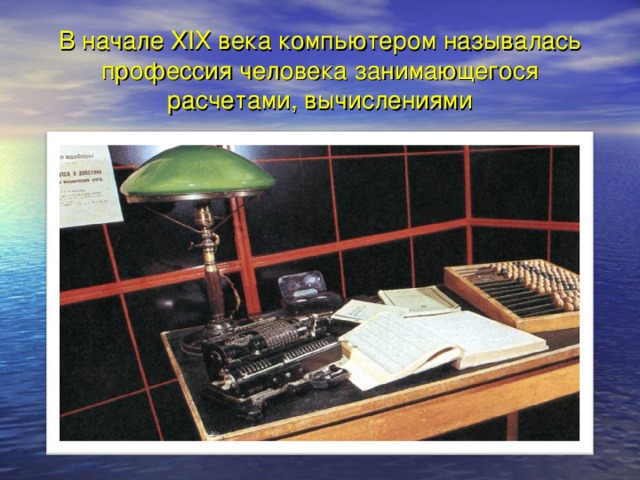 В начале XIX века компьютером называлась профессия человека занимающегося расчетами, вычислениями 