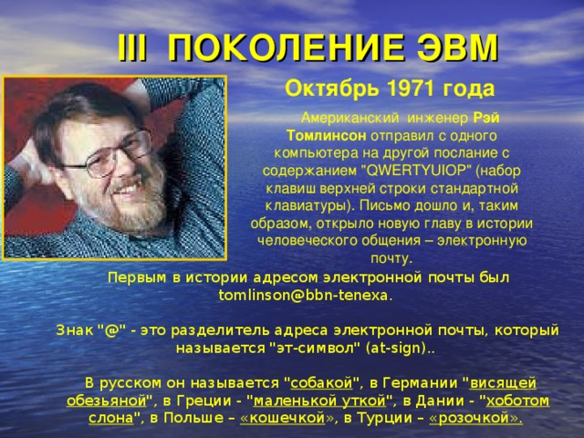 III ПОКОЛЕНИЕ ЭВМ Октябрь 1971 года   Американский инженер Рэй Томлинсон отправил с одного компьютера на другой послание с содержанием 