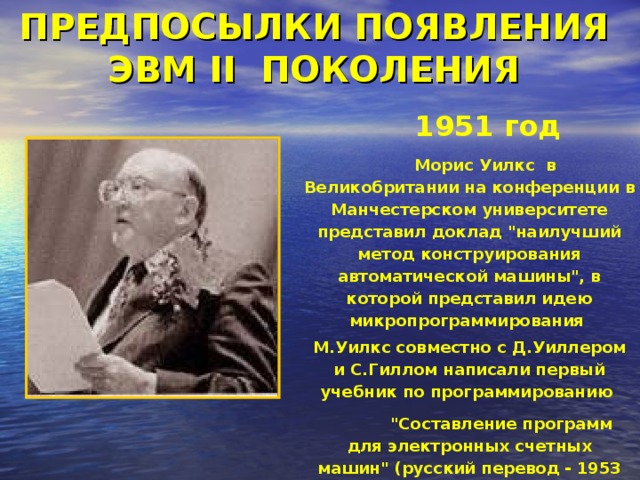 ПРЕДПОСЫЛКИ ПОЯВЛЕНИЯ ЭВМ II ПОКОЛЕНИЯ 1951 год Морис Уилкс в Великобритании на конференции в Манчестерском университете представил доклад 