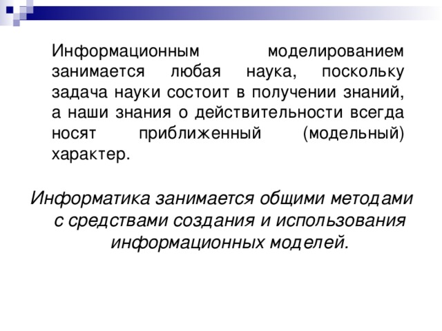 Информационным моделированием занимается любая наука, поскольку задача науки состоит в получении знаний, а наши знания о действительности всегда носят приближенный (модельный) характер. Информатика занимается общими методами с средствами создания и использования информационных моделей. 