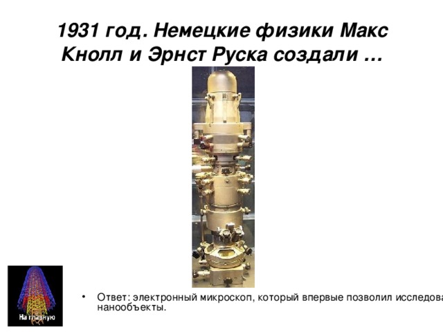 1931 год. Немецкие физики Макс Кнолл и Эрнст Руска создали … Ответ: электронный микроскоп, который впервые позволил исследовать нанообъекты. 
