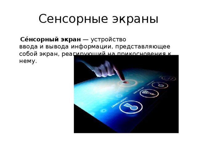 Сенсорные экраны  Се́нсорный экран  — устройство ввода и вывода информации, представляющее собой экран, реагирующий на прикосновения к нему. 