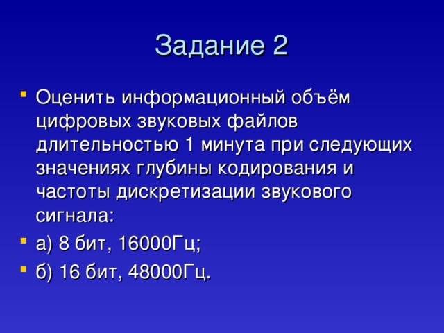 Задание 2 Оценить информационный объём цифровых звуковых файлов длительностью 1 минута при следующих значениях глубины кодирования и частоты дискретизации звукового сигнала: а) 8 бит, 16000Гц; б) 16 бит, 48000Гц. 