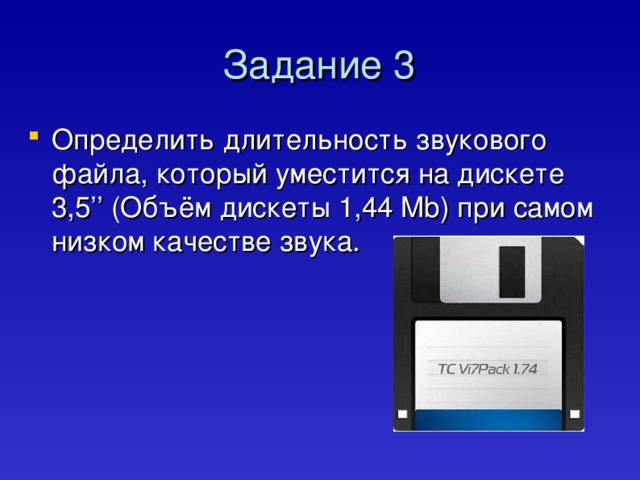 Задание 3 Определить длительность звукового файла, который уместится на дискете 3,5’’ (Объём дискеты 1,44 Mb )  при самом низком качестве звука. 