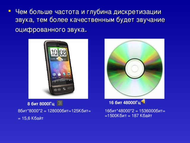 Чем больше частота и глубина дискретизации звука, тем более качественным будет звучание оцифрованного звука . 16 бит 48000Гц 8 бит 8000Гц 8бит*8000*2 = 128000бит=125Кбит= = 15,6 Кбайт 16бит*48000*2 = 1536000бит= =1500Кбит = 187 Кбайт 