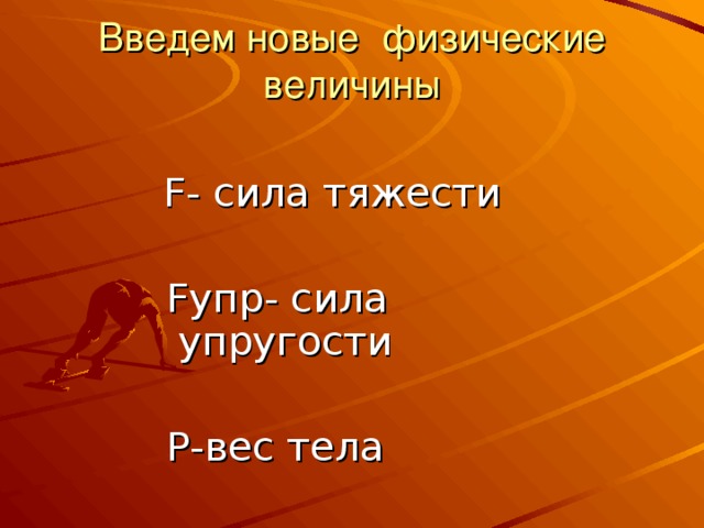 Введем новые физические величины  F - сила тяжести  Fупр- сила упругости  Р-вес тела 