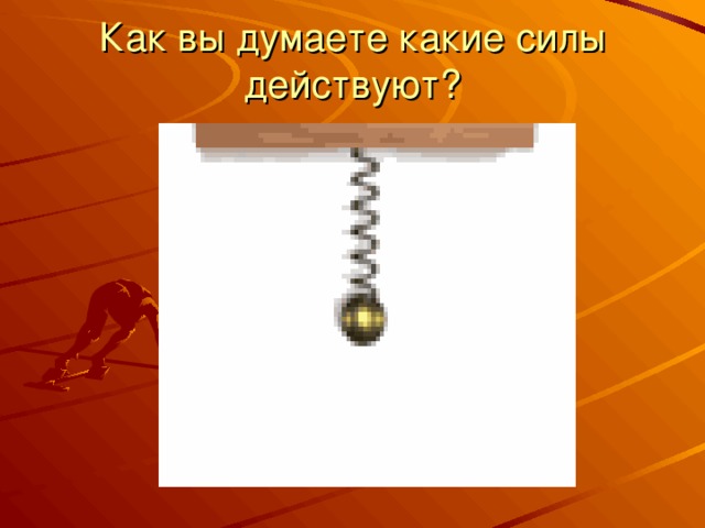 Как вы думаете какие силы действуют? 