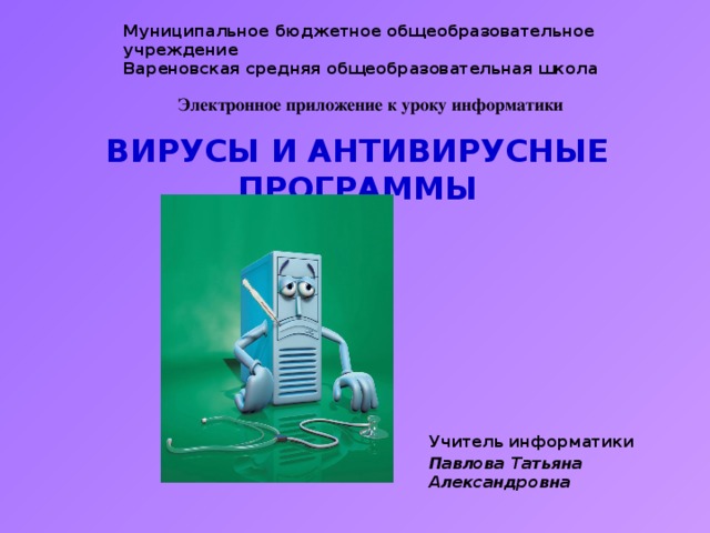 Муниципальное бюджетное общеобразовательное учреждение Вареновская средняя общеобразовательная школа Электронное приложение к уроку информатики ВИРУСЫ И АНТИВИРУСНЫЕ ПРОГРАММЫ Учитель информатики Павлова Татьяна Александровна 