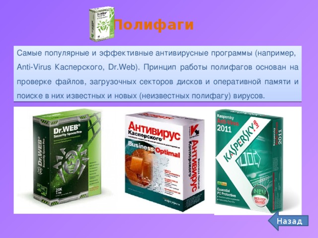 Полифаги Самые популярные и эффективные антивирусные программы (например, Anti-Virus Касперского, Dr.Web). Принцип работы полифагов основан на проверке файлов, загрузочных секторов дисков и оперативной памяти и поиске в них известных и новых (неизвестных полифагу) вирусов. Назад 