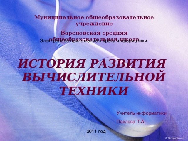 Муниципальное общеобразовательное учреждение Вареновская средняя общеобразовательная школа ИСТОРИЯ РАЗВИТИЯ  ВЫЧИСЛИТЕЛЬНОЙ ТЕХНИКИ Учитель информатики Павлова Т.А. 