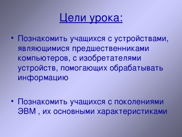 Цели урока: Познакомить учащихся с устройствами, являющимися предшественниками компьютеров, с изобретателями устройств, помогающих обрабатывать информацию  Познакомить учащихся с поколениями ЭВМ , их основными характеристиками 