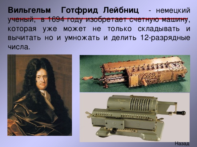 Вильгельм Готфрид Лейбниц - немецкий ученый, в 1694 году изобретает счетную машину, которая уже может не только складывать и вычитать но и умножать и делить 12-разрядные числа. Арифмометр «Феликс» 
