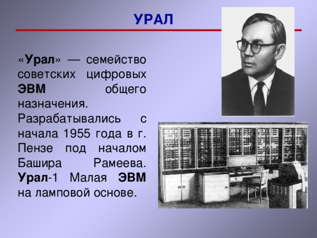 УРАЛ « Урал » — семейство советских цифровых ЭВМ общего назначения. Разрабатывались с начала 1955 года в г. Пензе под началом Башира Рамеева. Урал -1 Малая ЭВМ на ламповой основе. 