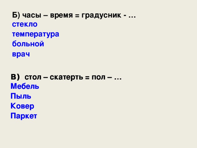 Б) часы – время = градусник - … стекло температура больной врач В) стол – скатерть = пол – … В) стол – скатерть = пол – … Мебель Пыль Ковер Паркет Мебель Пыль Ковер Паркет 