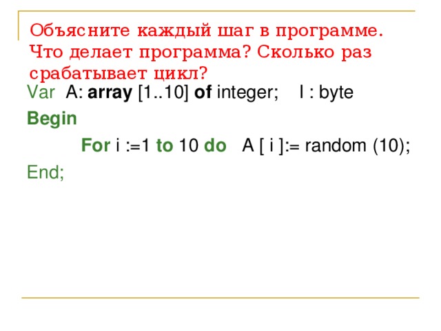 Объясните каждый шаг в программе. Что делает программа? Сколько раз срабатывает цикл? Var A: array [1..10] of integer; I : byte Begin      For i :=1 to 10 do A [ i ]:= random (10); End; 