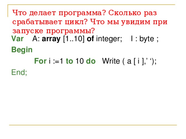 Что делает программа? Сколько раз срабатывает цикл?  Что мы увидим при запуске программы? Var  A: array [1..10] of integer; I : byte ; Begin      For i :=1 to 10 do  Write ( a [ i ],’ ‘); End; 