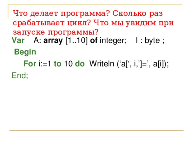 Что делает программа? Сколько раз срабатывает цикл?  Что мы увидим при запуске программы? Var  A: array [1..10] of integer; I : byte ;  Begin     For i:=1 to 10 do Writeln (‘a[‘, i,’]=’, a[i]); End; 