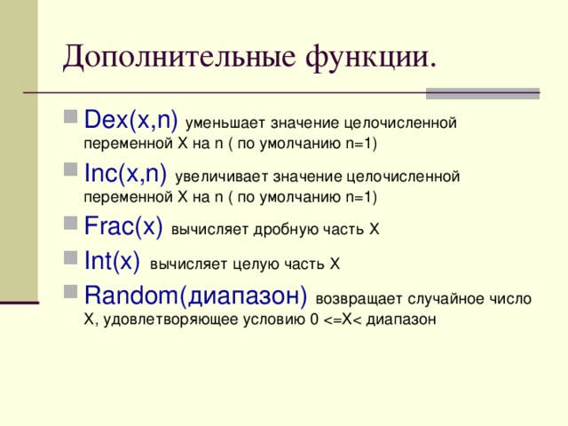 Дополнительные функции. Dex(x,n)  уменьшает значение целочисленной переменной Х на n ( по умолчанию n= 1) Inc(x,n) увеличивает значение целочисленной переменной Х на n ( по умолчанию n= 1) Frac(x)  вычисляет дробную часть Х Int(x) вычисляет целую часть Х Random( диапазон) возвращает случайное число Х, удовлетворяющее условию 0  