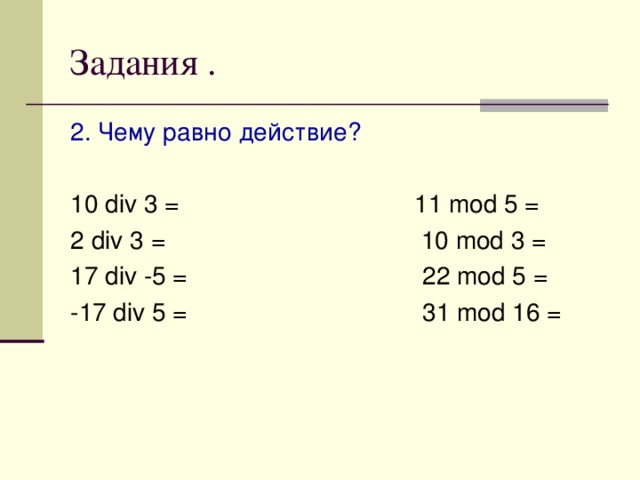 Задания . 2 . Чему равно действие? 10 div 3 = 11 mod 5 = 2 div 3 = 10 mod 3 = 17 div -5 = 22 mod 5 = -17 div 5 = 31 mod 16 =  
