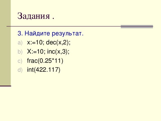 Задания . 3 . Найдите результат. x:=10; dec(x,2); X:=10; inc(x,3); frac(0.25*11) int(422.117)  