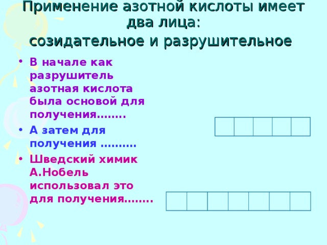 Применение азотной кислоты имеет два лица:  созидательное и разрушительное  В начале как разрушитель азотная кислота была основой для получения…….. А затем для получения ………. Шведский химик А.Нобель использовал это для получения…….. 