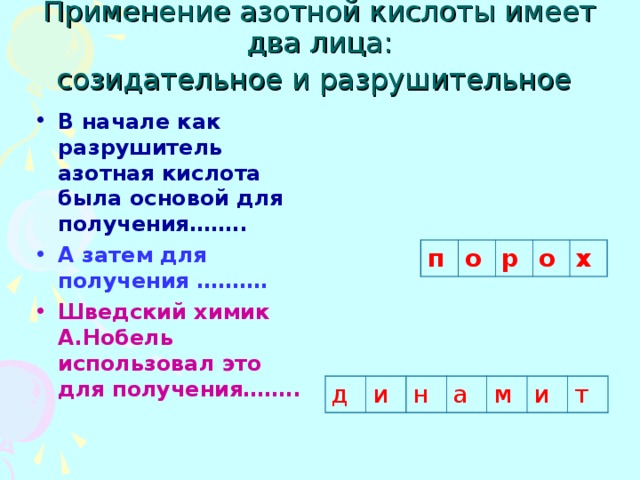 Применение азотной кислоты имеет два лица:  созидательное и разрушительное  В начале как разрушитель азотная кислота была основой для получения…….. А затем для получения ………. Шведский химик А.Нобель использовал это для получения…….. п о р о х д и н а м и т 
