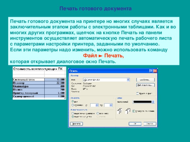 Печать готового документа Печать готового документа на принтере но многих случаях является  заключительным этапом работы с электронными таблицами. Как и во  многих других программах, щелчок на кнопке Печать на панели  инструментов осуществляет автоматическую печать рабочего листа  с параметрами настройки принтера, заданными по умолчанию.  Если эти параметры надо изменить, можно использовать команду   Файл ► Печать,  которая открывает диалоговое окно Печать. 