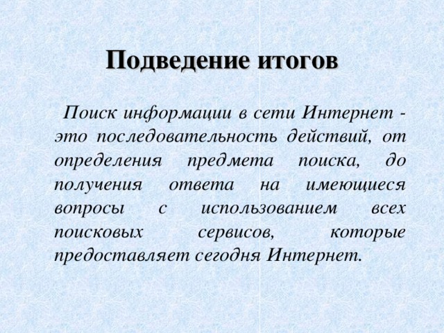 Подведение итогов  Поиск информации в сети Интернет - это последовательность действий, от определения предмета поиска, до получения ответа на имеющиеся вопросы с использованием всех поисковых сервисов, которые предоставляет сегодня Интернет.  