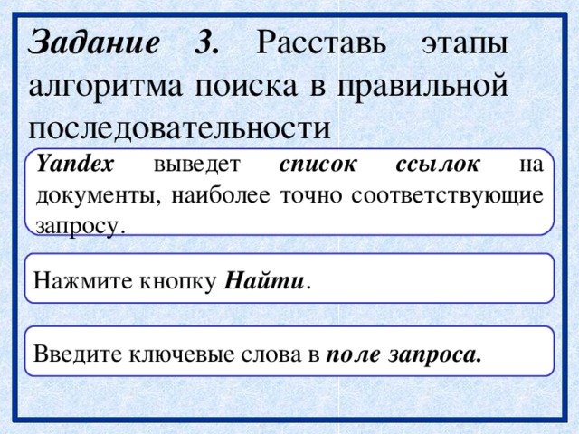 Задание 3. Расставь этапы алгоритма поиска в правильной последовательности Yandex выведет список ссылок на документы, наиболее точно соответствующие запросу. Нажмите кнопку Найти . Введите ключевые слова в поле запроса. 