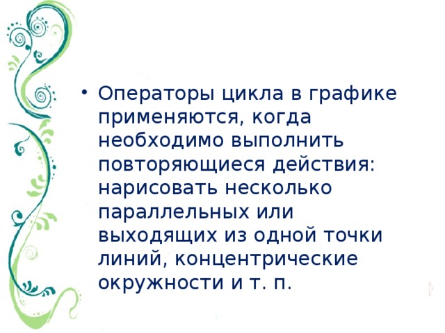 Операторы цикла в графике применяются, когда необходимо выполнить повторяющиеся действия: нарисовать несколько параллельных или выходящих из одной точки линий, концентрические окружности и т. п. 