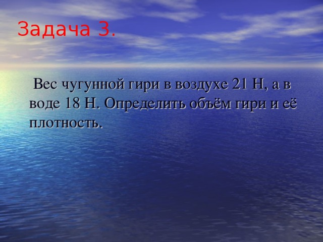 Задача 3.  Вес чугунной гири в воздухе 21 Н, а в воде 18 Н. Определить объём гири и её плотность. 