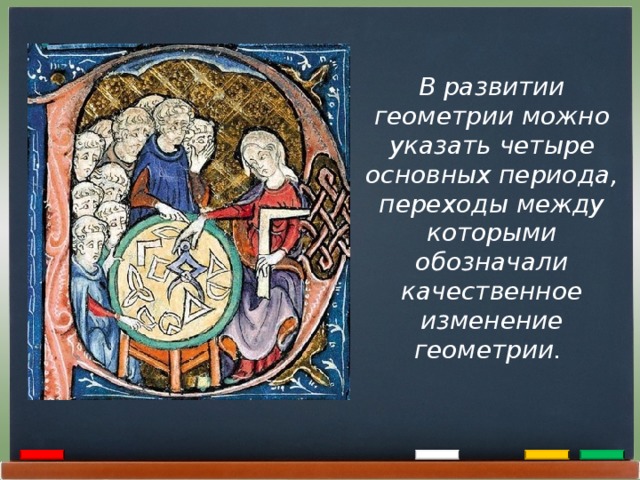 В развитии геометрии можно указать четыре основных периода, переходы между которыми обозначали качественное изменение геометрии.  