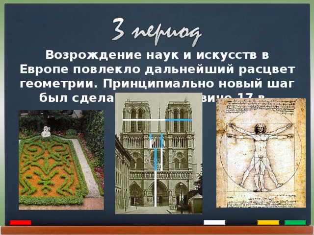 Возрождение наук и искусств в Европе повлекло дальнейший расцвет геометрии. Принципиально новый шаг был сделан в 1-й половине 17 в. 