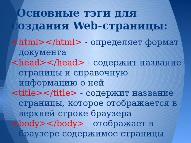 Основные тэги для создания Web-страницы:  - определяет формат документа  - содержит название страницы и справочную информацию о ней  - содержит название страницы, которое отображается в верхней строке браузера  - отображает в браузере содержимое страницы 