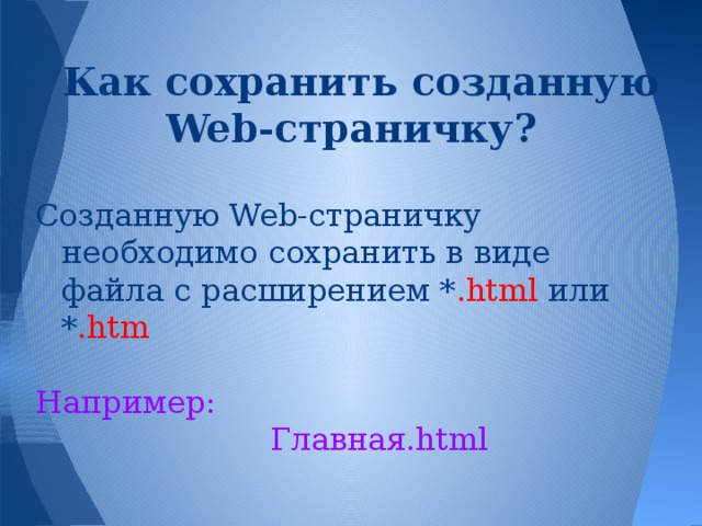Как сохранить созданную Web-страничку? Созданную Web-страничку необходимо сохранить в виде файла с расширением * .html или * .htm Например: Главная.html 