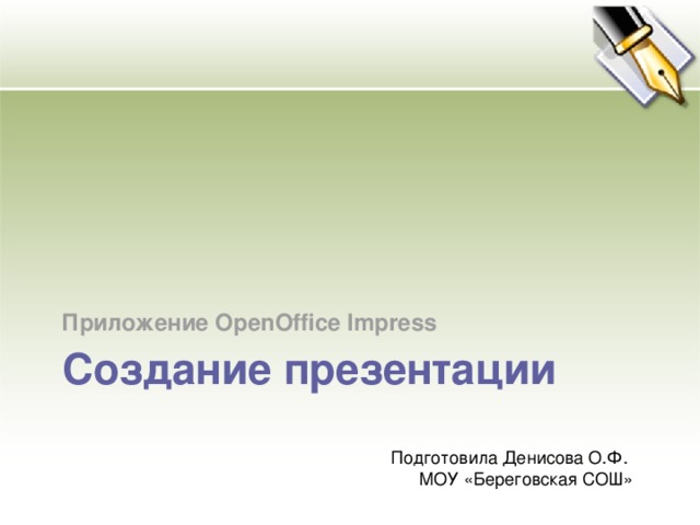 Приложение OpenOffice Impress Создание презентации Подготовила Денисова О.Ф. МОУ «Береговская СОШ» 