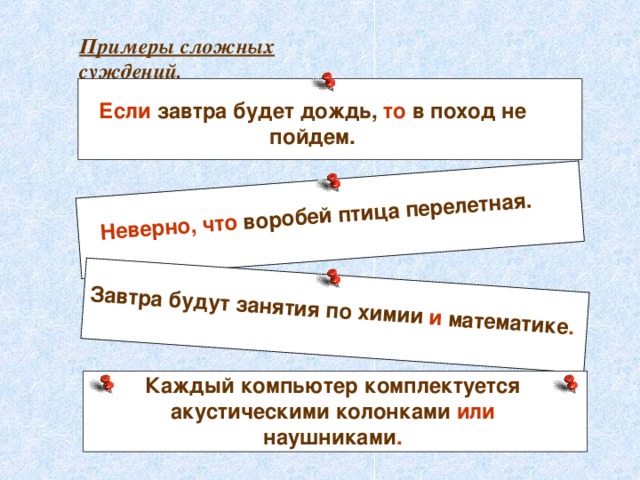 Неверно, что воробей птица перелетная. Завтра будут занятия по химии и математике . Примеры сложных суждений. Если завтра будет дождь, то в поход не пойдем. Каждый компьютер комплектуется акустическими колонками или наушниками . 