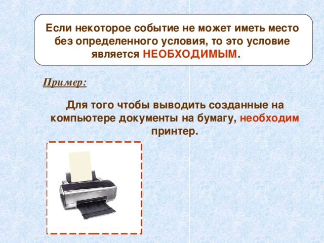 Если некоторое событие не может иметь место без определенного условия, то это условие является НЕОБХОДИМЫМ .  Пример: Для того чтобы выводить созданные на компьютере документы на бумагу, необходим принтер. 