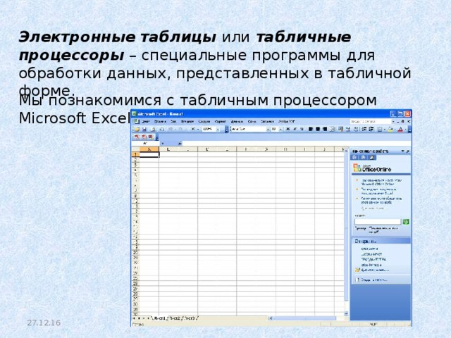 Электронные таблицы или табличные процессоры – специальные программы для обработки данных, представленных в табличной форме. Мы познакомимся с табличным процессором Microsoft Excel. 27.12.16 