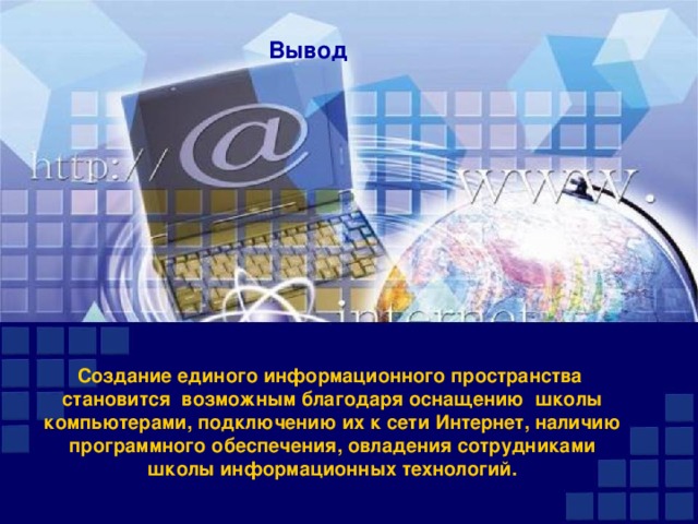 Вывод  Создание единого информационного пространства становится возможным благодаря оснащению школы компьютерами, подключению их к сети Интернет, наличию программного обеспечения, овладения сотрудниками школы информационных технологий. 
