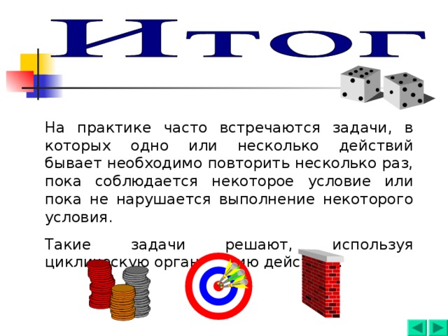 На практике часто встречаются задачи, в которых одно или несколько действий бывает необходимо повторить несколько раз, пока соблюдается некоторое условие или пока не нарушается выполнение некоторого условия. Такие задачи решают, используя циклическую организацию действий. 