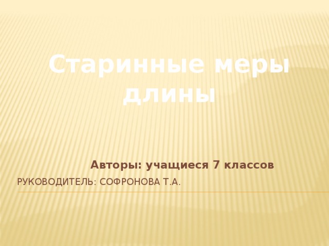 Старинные меры длины  Авторы: учащиеся 7 классов Руководитель: Софронова Т.А. 