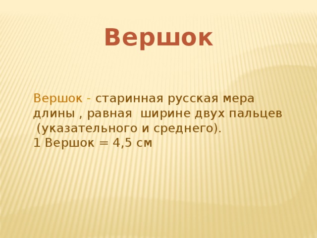 Вершок Вершок - старинная русская мера длины , равная  ширине двух пальцев  (указательного и среднего). 1 Вершок = 4,5 см 